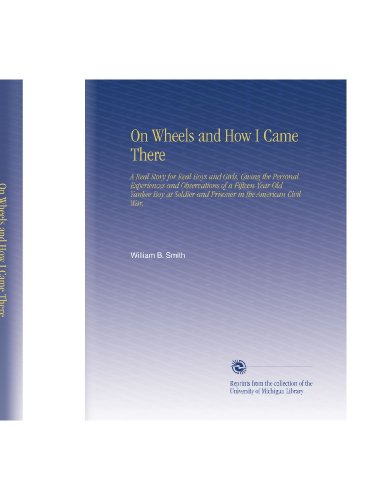 On Wheels and How I Came There: A Real Story for Real Boys and Girls, Giving the Personal Experiences and Observations of a Fifteen-Year-Old Yankee ... and Prisoner in the American Civil War,