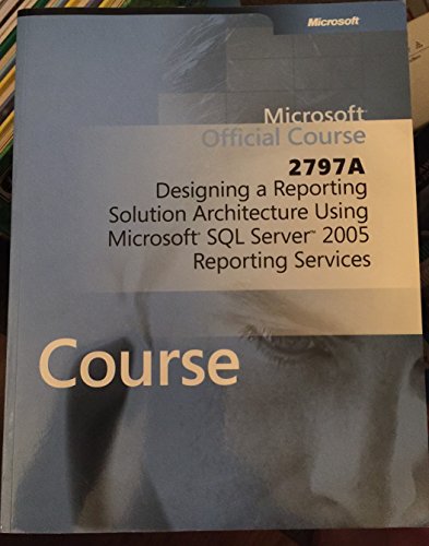 Microsoft Official Course 2797A Designing a Reporting Solution Architecture Using Microsoft SQL Server 2005 Reporting Services Course