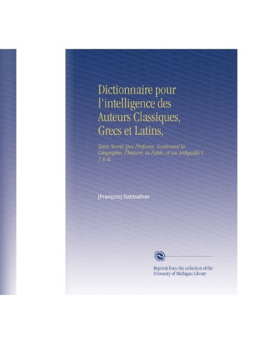 Dictionnaire pour l'intelligence des Auteurs Classiques, Grecs et Latins,: Tants SacrÃ©s Que Profanes, Contenant la GÃ©ographie, l'histoire, la Fable, et Les AntiquitÃ©s V. 1 A-Ai (French Edition)