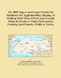 The 2009 Import and Export Market for Machinery for Agglomerating, Shaping, or Molding Solid Mineral Fuels and Ceramic Pastes in Powder or Paste Form and for Forming Sand Foundry Molds in Turkey
