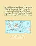 The 2009 Import and Export Market for Digital Automatic Data Processing Machines Containing in the Same Housing a Central Processing Unit and an Input and Output Unit in Indonesia