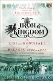 Iron Kingdom: The Rise and Downfall of Prussia, 1600-1947