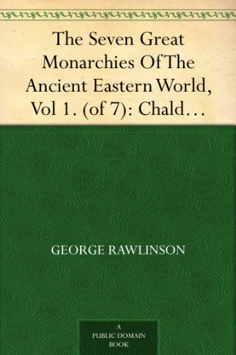 The Seven Great Monarchies Of The Ancient Eastern World, Vol 1. (of 7): Chaldaea The History, Geography, And Antiquities Of Chaldaea, Assyria, Babylon, ... Persian Empire; With Maps and Illustrations.