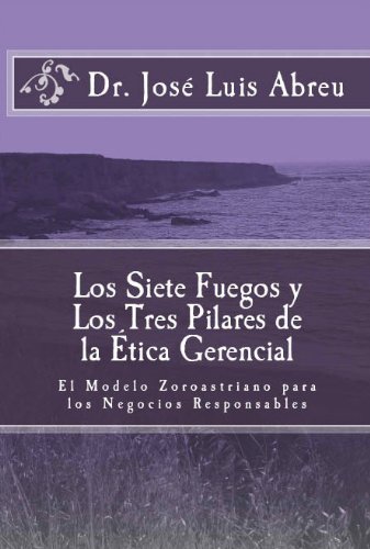 Los Siete Fuegos y Los Tres Pilares de la Ã‰tica Gerencial: El Modelo Zoroastriano para los Negocios Responsables (Spanish Edition)