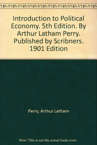 Introduction to Political Economy. 5th Edition. By Arthur Latham Perry. Published by Scribners. 1901 Edition