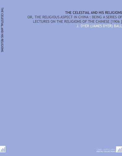 The Celestial and His Religions: Or, the Religious Aspect in China : Being a Series of Lectures on the Religions of the Chinese [1906 ]