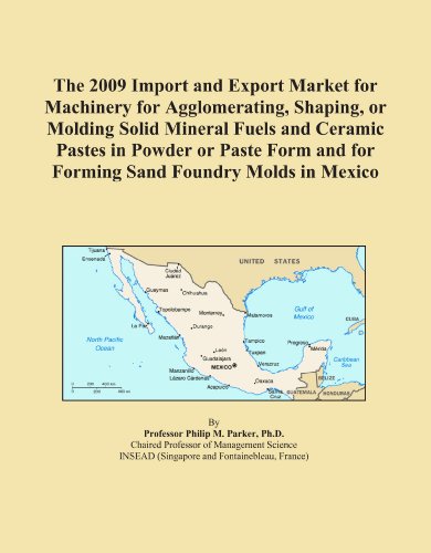 The 2009 Import and Export Market for Machinery for Agglomerating, Shaping, or Molding Solid Mineral Fuels and Ceramic Pastes in Powder or Paste Form and for Forming Sand Foundry Molds in Mexico