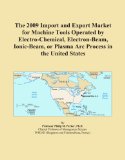 The 2009 Import and Export Market for Machine Tools Operated by Electro-Chemical, Electron-Beam, Ionic-Beam, or Plasma Arc Process in the United States