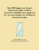 The 2009 Import and Export Market for Fully or Partly Automatic Machines and Apparatus for Arc and Plasma Arc Welding of Metal in Sweden