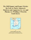 The 2009 Import and Export Market for Fully or Partly Automatic Machines and Apparatus for Arc and Plasma Arc Welding of Metal in South Korea