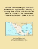 The 2009 Import and Export Market for Machinery for Agglomerating, Shaping, or Molding Solid Mineral Fuels and Ceramic Pastes in Powder or Paste Form and for Forming Sand Foundry Molds in Mexico