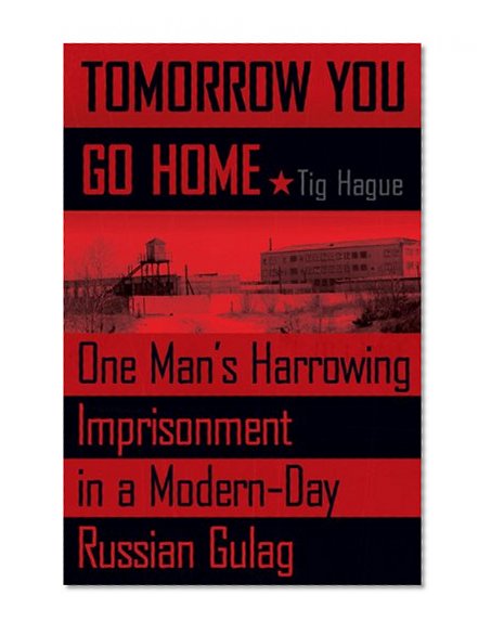 Tomorrow You Go Home: One Man's Harrowing Imprisonment in a Modern-Day Russian Gulag