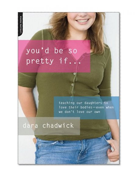 You'd Be So Pretty If . . .: Teaching Our Daughters to Love Their Bodies--Even When We Don't Love Our Own