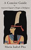 A Concise Guide to Ancient Egypt's Magic & Religion