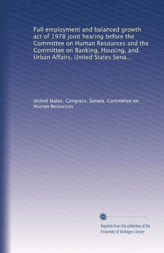 Full employment and balanced growth act of 1978 joint hearing before the Committee on Human Resources and the Committee on Banking, Housing, and Urban ... Congress, second session, on S. 50 (Volume 2)