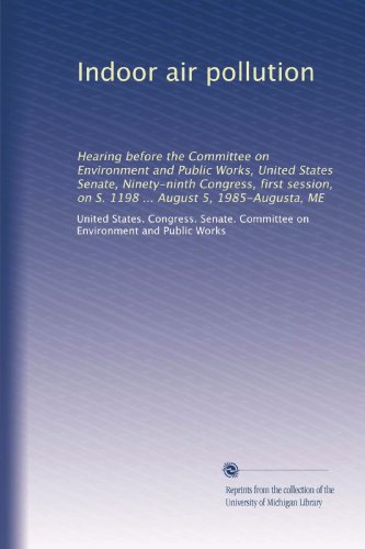 Indoor air pollution: Hearing before the Committee on Environment and Public Works, United States Senate, Ninety-ninth Congress, first session, on S. 1198 ... August 5, 1985-Augusta, ME