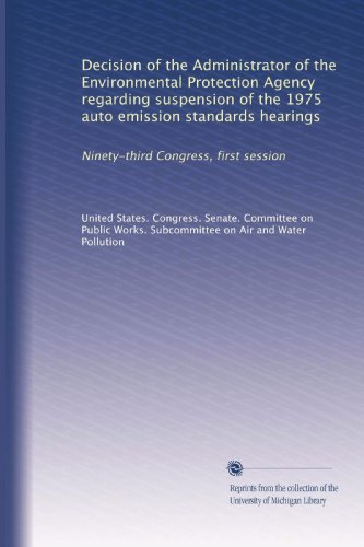 Decision of the Administrator of the Environmental Protection Agency regarding suspension of the 1975 auto emission standards hearings: Ninety-third Congress, first session (Volume 3)