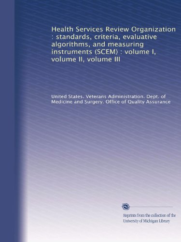Health Services Review Organization : standards, criteria, evaluative algorithms, and measuring instruments (SCEM) : volume I, volume II, volume III