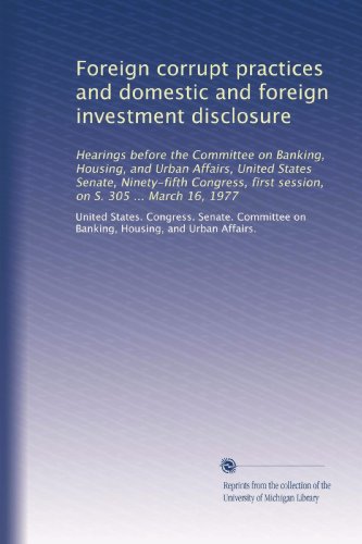Foreign corrupt practices and domestic and foreign investment disclosure: Hearings before the Committee on Banking, Housing, and Urban Affairs, United ... first session, on S. 305 ... March 16, 1977