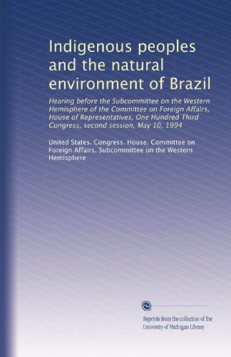 Indigenous peoples and the natural environment of Brazil: Hearing before the Subcommittee on the Western Hemisphere of the Committee on Foreign ... Third Congress, second session, May 10, 1994