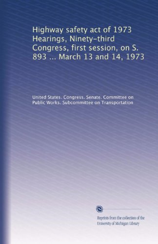 Highway safety act of 1973 Hearings, Ninety-third Congress, first session, on S. 893 ... March 13 and 14, 1973