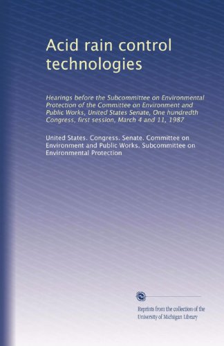 Acid rain control technologies: Hearings before the Subcommittee on Environmental Protection of the Committee on Environment and Public Works, United ... Congress, first session, March 4 and 11, 1987