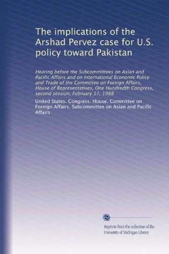 The implications of the Arshad Pervez case for U.S. policy toward Pakistan: Hearing before the Subcommittees on Asian and Pacific Affairs and on ... Congress, second session, February 17, 1988