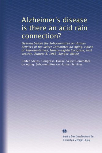 Alzheimer's disease is there an acid rain connection?: Hearing before the Subcommittee on Human Services of the Select Committee on Aging, House of ... first session, August 8, 1983, Bangor, Maine