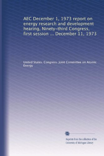 AEC December 1, 1973 report on energy research and development hearing, Ninety-third Congress, first session ... December 11, 1973