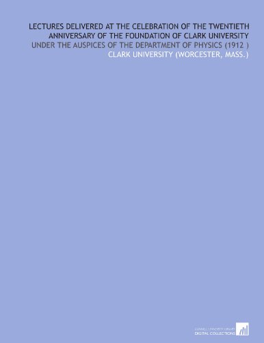 Lectures Delivered at the Celebration of the Twentieth Anniversary of the Foundation of Clark University: Under the Auspices of the Department of Physics (1912 )