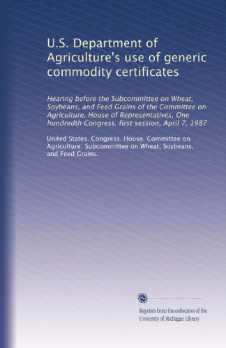 U.S. Department of Agriculture's use of generic commodity certificates: Hearing before the Subcommittee on Wheat, Soybeans, and Feed Grains of the ... Congress, first session, April 7, 1987