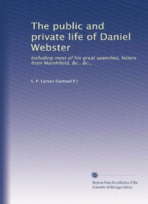 The public and private life of Daniel Webster: Including most of his great speeches, letters from Marshfield, &c., &c.,
