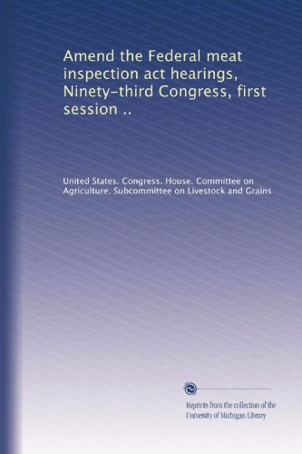 Amend the Federal meat inspection act hearings, Ninety-third Congress, first session ..