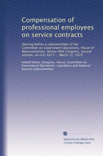 Compensation of professional employees on service contracts: Hearing before a subcommittee of the Committee on Government Operations, House of ... session, on H.R. 4873 ... March 15, 1978