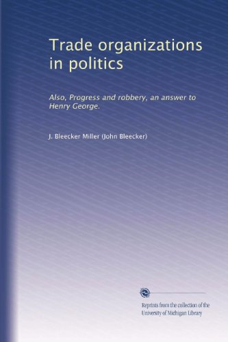 Trade organizations in politics: Also, Progress and robbery, an answer to Henry George.
