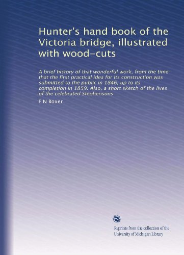 Hunter's hand book of the Victoria bridge, illustrated with wood-cuts: A brief history of that wonderful work, from the time that the first practical ... of the lives of the celebrated Stephensons