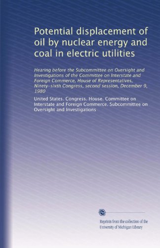 Potential displacement of oil by nuclear energy and coal in electric utilities: Hearing before the Subcommittee on Oversight and Investigations of the ... Congress, second session, December 9, 1980