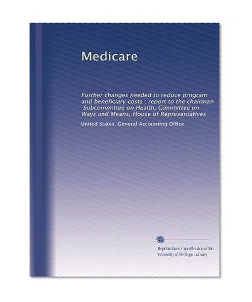 Medicare: Further changes needed to reduce program and beneficiary costs : report to the chairman, Subcommittee on Health, Committee on Ways and Means, House of Representatives