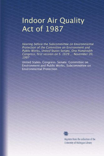 Indoor Air Quality Act of 1987: Hearing before the Subcommittee on Environmental Protection of the Committee on Environment and Public Works, United ... session on S. 1629 ... November 20, 1987
