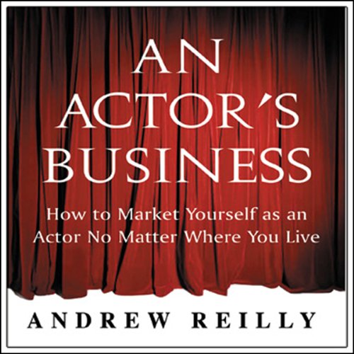 An Actor's Business: How to Market Yourself as an Actor No Matter Where You Live