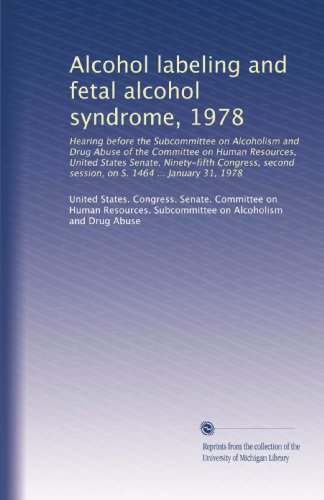 Alcohol labeling and fetal alcohol syndrome, 1978: Hearing before the Subcommittee on Alcoholism and Drug Abuse of the Committee on Human Resources, ... session, on S. 1464 ... January 31, 1978