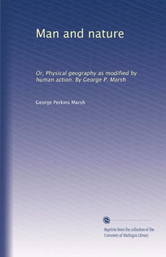 Man and nature: Or, Physical geography as modified by human action. By George P. Marsh
