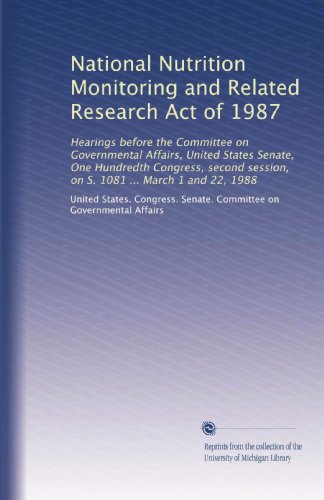 National Nutrition Monitoring and Related Research Act of 1987: Hearings before the Committee on Governmental Affairs, United States Senate, One ... session, on S. 1081 ... March 1 and 22, 1988