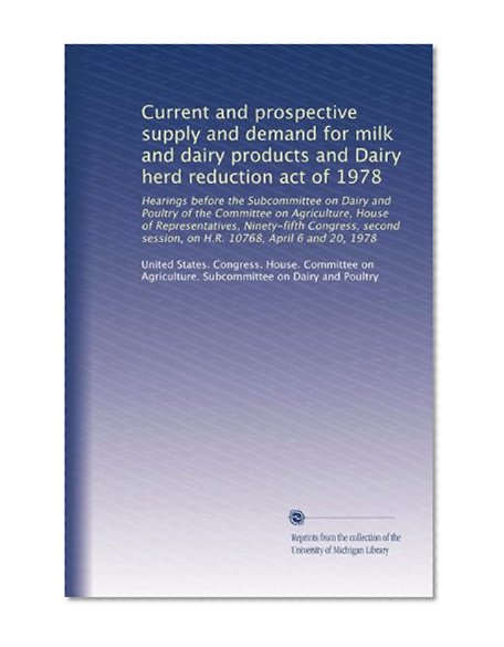 Current and prospective supply and demand for milk and dairy products and Dairy herd reduction act of 1978: Hearings before the Subcommittee on Dairy ... session, on H.R. 10768, April 6 and 20, 1978
