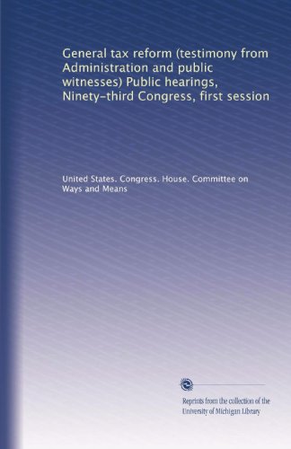 General tax reform (testimony from Administration and public witnesses) Public hearings, Ninety-third Congress, first session