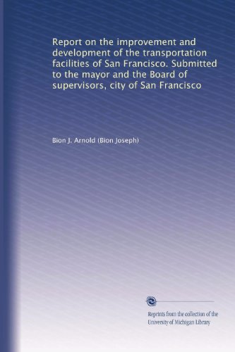 Report on the improvement and development of the transportation facilities of San Francisco. Submitted to the mayor and the Board of supervisors, city of San Francisco