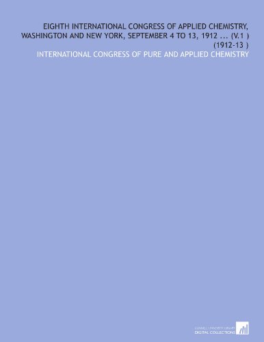 Eighth International Congress of Applied Chemistry, Washington and New York, September 4 to 13, 1912 ... (V.1 ) (1912-13 )