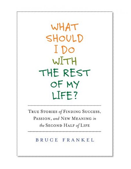 What Should I Do With the Rest of My Life?: True Stories of Finding Success, Passion, and New Meaning in the Second Half of Life