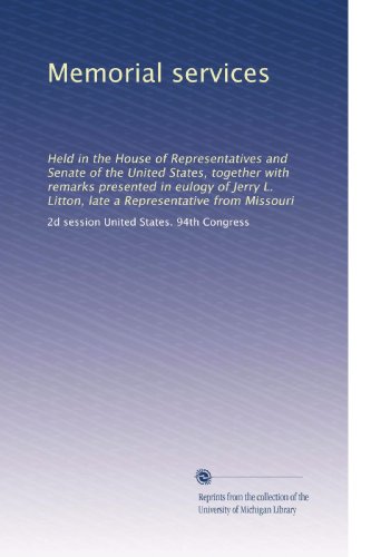 Memorial services: Held in the House of Representatives and Senate of the United States, together with remarks presented in eulogy of Jerry L. Litton, late a Representative from Missouri