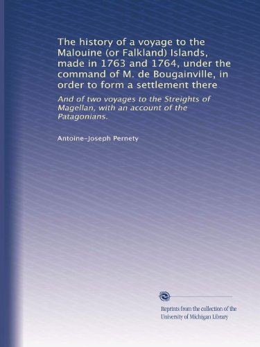 The history of a voyage to the Malouine (or Falkland) Islands, made in 1763 and 1764, under the command of M. de Bougainville, in order to form a ... Magellan, with an account of the Patagonians.